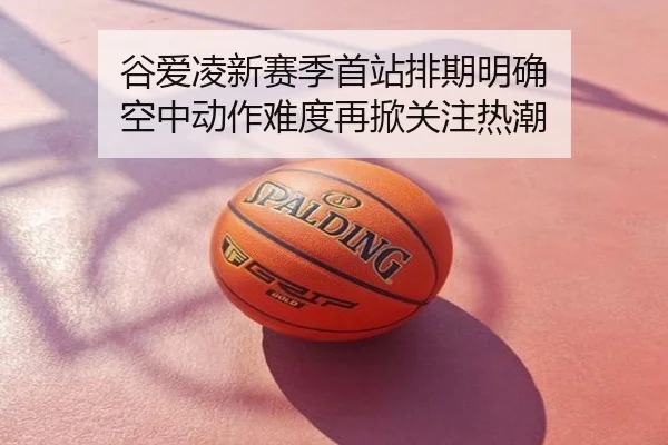谷爱凌新赛季首站排期明确 空中动作难度再掀关注热潮