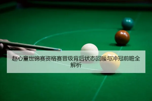 赵心童世锦赛资格赛晋级背后状态回暖与冲冠前瞻全解析