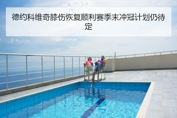 德约科维奇膝伤恢复顺利赛季末冲冠计划仍待定