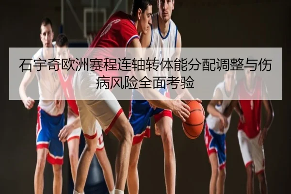 石宇奇欧洲赛程连轴转体能分配调整与伤病风险全面考验
