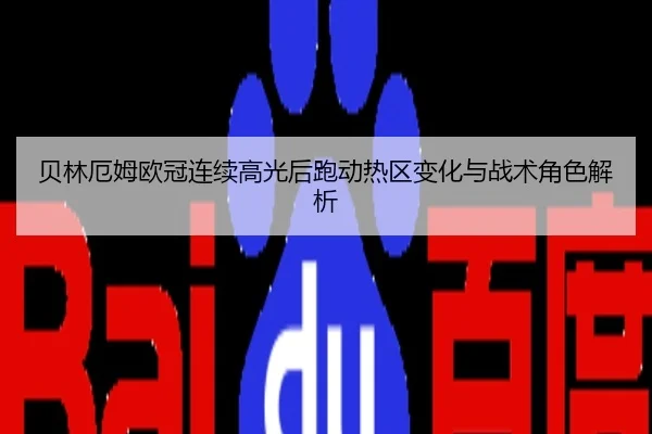 贝林厄姆欧冠连续高光后跑动热区变化与战术角色解析