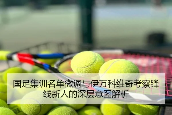 国足集训名单微调与伊万科维奇考察锋线新人的深层意图解析